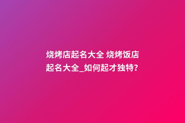 烧烤店起名大全 烧烤饭店起名大全_如何起才独特？-第1张-店铺起名-玄机派